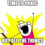 all of the things | TIME TO PANIC; BUY ALL THE THINGS | image tagged in all of the things | made w/ Imgflip meme maker
