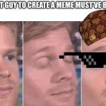 First guy to | THE FIRST GUY TO CREATE A MEME MUST’VE BEEN LIKE | image tagged in first guy to | made w/ Imgflip meme maker