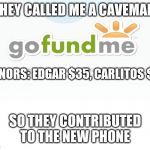 Go Fund Me | THEY CALLED ME A CAVEMAN; DONORS: EDGAR $35, CARLITOS $70; SO THEY CONTRIBUTED TO THE NEW PHONE | image tagged in go fund me | made w/ Imgflip meme maker