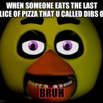 chica | WHEN SOMEONE EATS THE LAST SLICE OF PIZZA THAT U CALLED DIBS ON; BRUH | image tagged in chica | made w/ Imgflip meme maker
