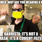 Starbucks Guy | CUSTOMER: WHY ARE YOU WEARING A MASK? BARRISTA: IT'S NOT A MASK, IT'S A COUGHY FILTER | image tagged in starbucks guy | made w/ Imgflip meme maker