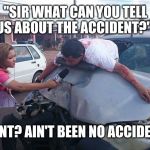 Car Crash Interview | "SIR WHAT CAN YOU TELL US ABOUT THE ACCIDENT?"; " ACCIDENT? AIN'T BEEN NO ACCIDENT HERE" | image tagged in car crash interview | made w/ Imgflip meme maker
