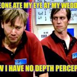 Wedding day disaster | SOMEONE ATE MY EYE AT MY WEDDING... ...NOW I HAVE NO DEPTH PERCEPTION | image tagged in memes,nerds,oh my,social distancing,tragedy,bad day | made w/ Imgflip meme maker