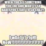 Living High Contrast Boi | WHEN YOU SEE SOMETHING YOU LIKE AND WANT IT SO BADLY YOU START TO GO CRAZY:; I wAnT iT rIgHt NoW!1!1!1!1!1!1!1!1!1!1! | image tagged in living high contrast boi | made w/ Imgflip meme maker