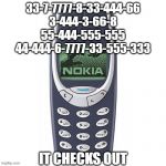 Nokia 3310 | 33-7-7777-8-33-444-66
3-444-3-66-8
55-444-555-555
44-444-6-7777-33-555-333; IT CHECKS OUT | image tagged in nokia 3310 | made w/ Imgflip meme maker