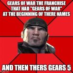 Marcus Fenix | GEARS OF WAR THE FRANCHISE THAT HAD "GEARS OF WAR" AT THE BEGINNING OF THERE NAMES; AND THEN THERS GEARS 5 | image tagged in marcus fenix | made w/ Imgflip meme maker