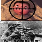 ww2 sniper | 1 UPVOTE = 1 SHOT FIRED AT ICE AGE BABY | image tagged in ww2 sniper | made w/ Imgflip meme maker