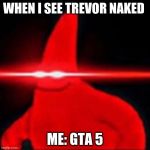 Red eyes patrick | WHEN I SEE TREVOR NAKED; ME: GTA 5 | image tagged in red eyes patrick | made w/ Imgflip meme maker