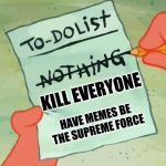 Spongebob Squarepants to do list | KILL EVERYONE; HAVE MEMES BE THE SUPREME FORCE | image tagged in spongebob squarepants to do list | made w/ Imgflip meme maker