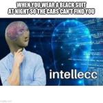 intellecc | WHEN YOU WEAR A BLACK SUIT AT NIGHT SO THE CARS CAN'T FIND YOU | image tagged in intellecc | made w/ Imgflip meme maker