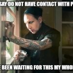 Marilyn Manson waiting | THEY SAY DO NOT HAVE CONTACT WITH PEOPLE; I HAVE BEEN WAITING FOR THIS MY WHOLE LIFE | image tagged in marilyn manson waiting | made w/ Imgflip meme maker