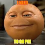 Anoying orange | I NEED; TO GO PEE | image tagged in anoying orange | made w/ Imgflip meme maker
