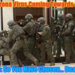 FBI SWAT | Corona Virus Coming Towards Me; Me: So You Have Chosen... Death. | image tagged in fbi swat | made w/ Imgflip meme maker