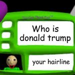 Baldi Can you think pad | Who is donald trump; your hairline | image tagged in baldi can you think pad | made w/ Imgflip meme maker