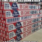 99 bottles of beer | NEW DRINKING GAME EVERY TIME TRUMP LIES DRINK A BEER; I DONT THINK THIS WILL MAKE IT TROUGH THE WEEK | image tagged in 99 bottles of beer | made w/ Imgflip meme maker