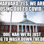 Harvard University | HARVARD: YES, WE ARE CLOSING DUE TO COVID-19. DOE: NAH, WE'RE JUST GOING TO WASH DOWN THE DESKS. | image tagged in harvard university | made w/ Imgflip meme maker
