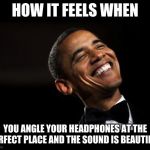 Oh Yeah Barack Obama Time | HOW IT FEELS WHEN; YOU ANGLE YOUR HEADPHONES AT THE PERFECT PLACE AND THE SOUND IS BEAUTIFUL | image tagged in oh yeah barack obama time | made w/ Imgflip meme maker