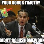 takashi 6ix9ine | YOUR HONOR TIMOTHY; DIDN'T DO HIS HOMEWORK | image tagged in takashi 6ix9ine | made w/ Imgflip meme maker