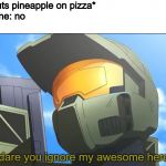 How dare you ignore my awesome heroism? | me: *puts pineapple on pizza*
Everyone: no
me: | image tagged in how dare you ignore my awesome heroism | made w/ Imgflip meme maker