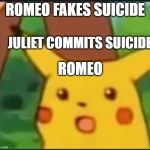 Suprised Pikachu | ROMEO FAKES SUICIDE; JULIET COMMITS SUICIDE; ROMEO | image tagged in suprised pikachu | made w/ Imgflip meme maker