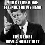 JFK | YOU GET ME SOME TYLENOL FOR MY HEAD; FEELS LIKE I HAVE A BULLET IN IT | image tagged in jfk | made w/ Imgflip meme maker