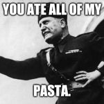 Mussolini | YOU ATE ALL OF MY; PASTA. | image tagged in mussolini | made w/ Imgflip meme maker