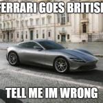 british ferrari | FERRARI GOES BRITISH; TELL ME IM WRONG | image tagged in ferrari roma | made w/ Imgflip meme maker