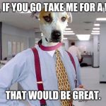 Office Space Pit Bull | YEAH, IF YOU GO TAKE ME FOR A WALK; THAT WOULD BE GREAT. | image tagged in office space pit bull | made w/ Imgflip meme maker