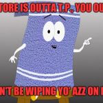 SouthPark Towelie But First | WHEN STORE IS OUTTA T.P., YOU OUTTA T.P., DON'T BE WIPING YO' AZZ ON ME! | image tagged in southpark towelie but first | made w/ Imgflip meme maker