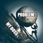 Hard work | PROBLEM; MY BOSS; ME | image tagged in hard work | made w/ Imgflip meme maker