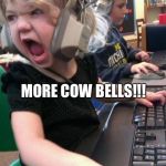 angry little girl gamer | MORE COW BELLS!!! | image tagged in angry little girl gamer | made w/ Imgflip meme maker
