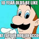 And You gotta help us | 10 YEAR OLDS BE LIKE; WHAT IS YOUR ROBLOX ACCOUNT | image tagged in and you gotta help us | made w/ Imgflip meme maker