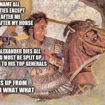 Alexander the Great | I'M NAME ALL MY CITIES EXCEPT ONE AFTER ME AND ONE AFTER MY HORSE; WHEN ALEXANDER DIES ALL HIS LAND MUST BE SPLIT UP AND GIVEN TO HIS TOP GENERALS; WAKES UP FROM THE DEAD WHAT WHAT | image tagged in alexander the great | made w/ Imgflip meme maker