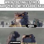 Everyone Likes When This Happens | WHEN YOU FINALLY FIND A SHARP PENCIL WITH A GOOD ERASER; PENCIL; MY HANDWRITING | image tagged in finally a worthy opponent | made w/ Imgflip meme maker