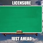 Overhead Road Sign | LICENSURE; JUST AHEAD | image tagged in overhead road sign | made w/ Imgflip meme maker