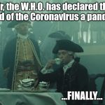 Lord Cutler Beckett | Sir, the W.H.O. has declared the spread of the Coronavirus a pandemic. ...FINALLY... | image tagged in lord cutler beckett | made w/ Imgflip meme maker