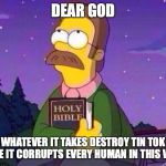 Ned Flanders and Bible | DEAR GOD; WHATEVER IT TAKES DESTROY TIN TOK BEFORE IT CORRUPTS EVERY HUMAN IN THIS WORLD | image tagged in ned flanders and bible | made w/ Imgflip meme maker