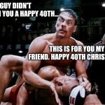 Bloodsport Happy Birthday | THIS GUY DIDN'T WISH YOU A HAPPY 40TH... THIS IS FOR YOU MY GOOD FRIEND. HAPPY 40TH CHRISTIAN!! | image tagged in bloodsport happy birthday | made w/ Imgflip meme maker