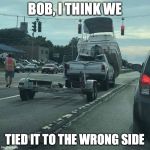 boat trailer 'oops' | BOB, I THINK WE; TIED IT TO THE WRONG SIDE | image tagged in boat trailer 'oops' | made w/ Imgflip meme maker