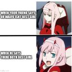 Zero Two Meme | WHEN YOUR FRIEND SAYS UR WAIFU ISNT BEST GIRL; WHEN HE SAYS THERE BOTH BEST GIRL | image tagged in zero two meme | made w/ Imgflip meme maker