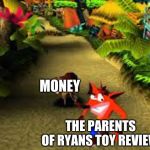 crash bandicoot | MONEY; THE PARENTS OF RYANS TOY REVIEW | image tagged in crash bandicoot | made w/ Imgflip meme maker
