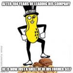 Mr. Peanut | AFTER 104 YEARS OF LEADING HIS COMPANY; HE IS NOW JUST A SHELL OF OF HIS FORMER SELF | image tagged in mr peanut,nuts,peanuts,peanut butter | made w/ Imgflip meme maker