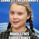 Greta Thunberg | GONNA LET THE GROWNUPS; HANDLE THIS COVID THINGY | image tagged in greta thunberg | made w/ Imgflip meme maker