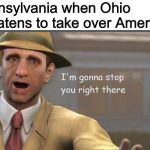 Ohio doesn’t have a chance | Pennsylvania when Ohio threatens to take over America: | image tagged in im gonna have to stop right there,ohio,memes,pennsylvania | made w/ Imgflip meme maker