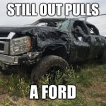 Still out pulls a Ford | STILL OUT PULLS; A FORD | image tagged in still out pulls a ford | made w/ Imgflip meme maker