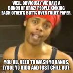 Antoine Dodson | WELL, OBVIOUSLY WE HAVE A BUNCH OF CRAZY PEOPLE KICKING EACH OTHER'S BUTTS OVER TOLIET PAPER. YOU ALL NEED TO WASH YO HANDS, LYSOL YO KIDS AND JUST CHILL OUT. | image tagged in antoine dodson | made w/ Imgflip meme maker