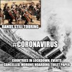 TITANIC-19 | BANDS STILL TOURING; #CORONAVIRUS; COUNTRIES IN LOCKDOWN, EVENTS CANCELLED, MORONS HOARDING TOILET PAPER | image tagged in titanic-19 | made w/ Imgflip meme maker