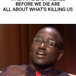 Wack | WHEN THE LAST MEMES BEFORE WE DIE ARE ALL ABOUT WHAT'S KILLING US | image tagged in wack | made w/ Imgflip meme maker