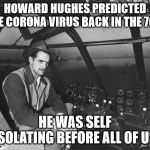 Howard Hughes | HOWARD HUGHES PREDICTED THE CORONA VIRUS BACK IN THE 70'S; HE WAS SELF ISOLATING BEFORE ALL OF US | image tagged in howard hughes | made w/ Imgflip meme maker
