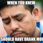 sad mexican | WHEN YOU KNEW; YOU SHOULD HAVE DRANK MODELO | image tagged in sad mexican | made w/ Imgflip meme maker